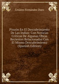 Pinzon En El Descubrimiento De Las Indias: Con Noticias Criticas De Algunas Obras Recientes Relacionadas Con El Mismo Descubrimiento (Spanish Edition)