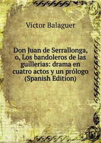 Don Juan de Serrallonga, o, Los bandoleros de las guillerias: drama en cuatro actos y un prologo (Spanish Edition)