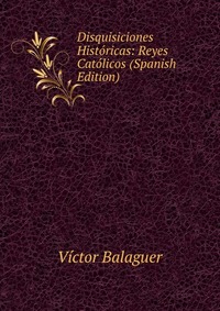 Disquisiciones Historicas: Reyes Catolicos (Spanish Edition)