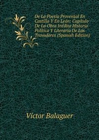 De La Poesia Provenzal En Castilla Y En Leon: Capitulo De La Obra Inedita Historia Politica Y Literaria De Los Trovadores (Spanish Edition)