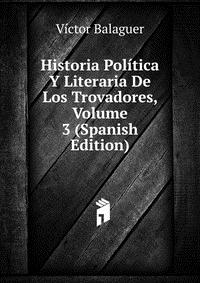 Historia Politica Y Literaria De Los Trovadores, Volume 3 (Spanish Edition)