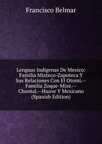 Lenguas Indigenas De Mexico: Familia Mixteco-Zapoteca Y Sus Relaciones Con El Otomi.--Familia Zoque-Mixe.--Chontal.--Huave Y Mexicano (Spanish Edition)