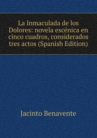 La Inmaculada de los Dolores: novela escenica en cinco cuadros, considerados tres actos (Spanish Edition)