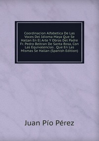 Coordinacion Alfabetica De Las Voces Del Idioma Maya Que Se Hallan En El Arte Y Obras Del Padre Fr. Pedro Beltran De Santa Rosa, Con Las Equivalencias . Que En Las Mismas Se Hallan (Spanish E