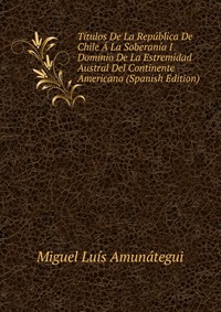 Titulos De La Republica De Chile A La Soberania I Dominio De La Estremidad Austral Del Continente Americano (Spanish Edition)