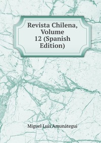 Revista Chilena, Volume 12 (Spanish Edition)