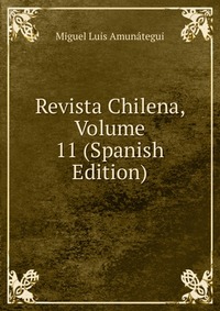 Revista Chilena, Volume 11 (Spanish Edition)