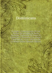 La Regla I Constituciones De Las Monjas De La Orden De Santo Domingo Traducidas De Nuevo Al Castellano E Ilustradas Con Notas I Comentarios: A Los . Oficialas De La Misma Orden (Spanish Editi