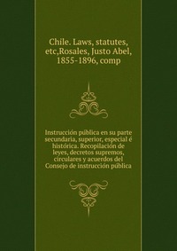 Instruccio?n pu?blica en su parte secundaria, superior, especial e? histo?rica. Recopilacio?n de leyes, decretos supremos, circulares y acuerdos del Consejo de instruccio?n pu?blica