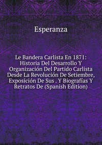 Le Bandera Carlista En 1871: Historia Del Desarrollo Y Organizacion Del Partido Carlista Desde La Revolucion De Setiembre, Exposicion De Sus . Y Biografias Y Retratos De (Spanish Edition)