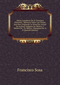 Obras Completas De D. Francisco Pimentel.: Memoria Sobre Las Causas Que Han Originado La Situacion Actual De La Raza Indigena De Mexico, Y Medios De . En Mexico. Impugnacion Al D (Spanish Edi