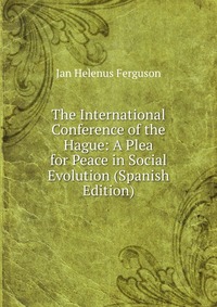 The International Conference of the Hague: A Plea for Peace in Social Evolution (Spanish Edition)