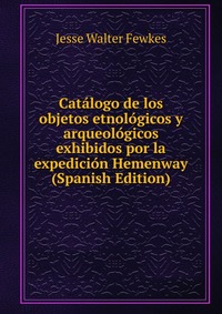 Catalogo de los objetos etnologicos y arqueologicos exhibidos por la expedicion Hemenway (Spanish Edition)