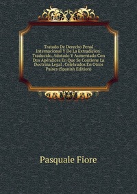 Tratado De Derecho Penal Internacional Y De La Extradicion: Traducido, Adotado Y Aumentado Con Dos Apendices En Que Se Contiene La Doctrina Legal . Celebrados En Otros Paises (Spanish Edition