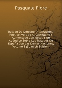 Tratado De Derecho Internacional Publico: Vertido Al Castellano Y Aumentado Con Notas Y Un Apendice Sobre Los Tratados De Espana Con Las Demas Naciones, Volume 3 (Spanish Edition)