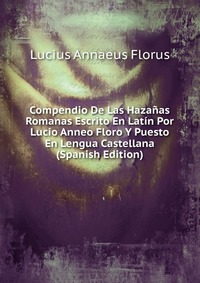 Compendio De Las Hazanas Romanas Escrito En Latin Por Lucio Anneo Floro Y Puesto En Lengua Castellana (Spanish Edition)