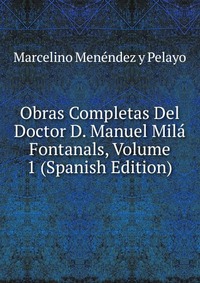 Obras Completas Del Doctor D. Manuel Mila Fontanals, Volume 1 (Spanish Edition)