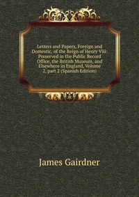 Letters and Papers, Foreign and Domestic, of the Reign of Henry Viii: Preserved in the Public Record Office, the British Museum, and Elsewhere in England, Volume 2, part 2 (Spanish Edition)