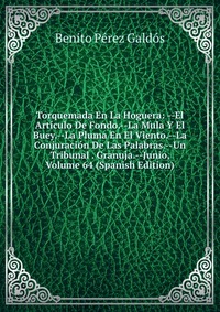 Torquemada En La Hoguera: --El Articulo De Fondo.--La Mula Y El Buey.--La Pluma En El Viento.--La Conjuracion De Las Palabras.--Un Tribunal . Granuja.--Junio, Volume 64 (Spanish Edition)