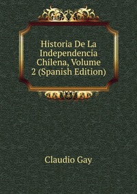 Historia De La Independencia Chilena, Volume 2 (Spanish Edition)