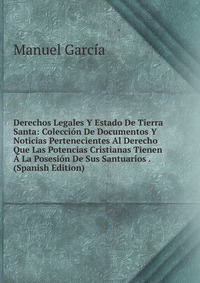 Derechos Legales Y Estado De Tierra Santa: Coleccion De Documentos Y Noticias Pertenecientes Al Derecho Que Las Potencias Cristianas Tienen A La Posesion De Sus Santuarios . (Spanish Edition)