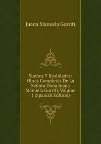 Suenos Y Realidades: Obras Completas De La Senora Dona Juana Manuela Gorriti, Volume 1 (Spanish Edition)