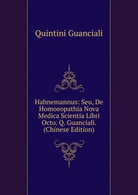 Hahnemannus: Seu, De Homoeopathia Nova Medica Scientia Libri Octo. Q. Guanciali. (Chinese Edition)