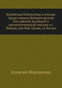 Китайская библиотека и ученые труды членов Императорской Российской духовной и дипломатической миссии в г. Пекине или Бэй-Цзине, (в Китае)