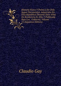 Historia Fisica Y Politica De Chile Segun Documentos Adquiridos En Esta Republica Durante Doce Anos De Residencia En Ella Y Publicada Bajo Los . Gobierno, Volume 15 (Japanese Edition)