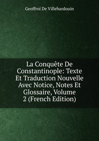 La Conquete De Constantinople: Texte Et Traduction Nouvelle Avec Notice, Notes Et Glossaire, Volume 2 (French Edition)