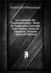 La Conquete De Constantinople: Texte Et Traduction Nouvelle Avec Notice, Notes Et Glossaire, Volume 1 (French Edition)