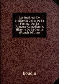 Les Intrigues De Moliere Et Celles De Sa Femme: Ou, La Fameuse Comedienne, Histoire De La Guerin (French Edition)