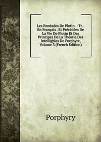 Les Enneades De Plotin .: Tr. . En Francais . Et Precedees De La Vie De Plotin Et Des Principes De La Theorie Des Intelligbles De Porphyre, Volume 3 (French Edition)