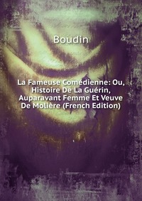 La Fameuse Comedienne: Ou, Histoire De La Guerin, Auparavant Femme Et Veuve De Moliere (French Edition)