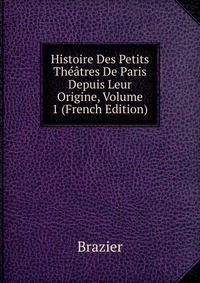 Histoire Des Petits Theatres De Paris Depuis Leur Origine, Volume 1 (French Edition)