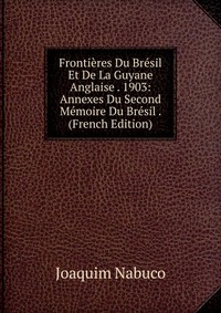 Frontieres Du Bresil Et De La Guyane Anglaise . 1903: Annexes Du Second Memoire Du Bresil . (French Edition)