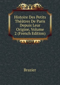 Histoire Des Petits Theatres De Paris Depuis Leur Origine, Volume 2 (French Edition)