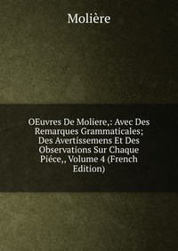 OEuvres De Moliere,: Avec Des Remarques Grammaticales; Des Avertissemens Et Des Observations Sur Chaque Piece,, Volume 4 (French Edition)