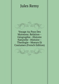 Voyage Au Pays Des Mormons: Relation--Geographie--Histoire Naturelle--Histoire--Theologie--Moeurs Et Coutumes (French Edition)