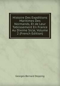 Histoire Des Expditions Maritimes Des Normands, Et de Leur Tablissement En France Au Dixime Sicle, Volume 2 (French Edition)