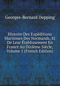 Histoire Des Expeditions Maritimes Des Normands, Et De Leur Etablissement En France Au Dixieme Siecle, Volume 1 (French Edition)