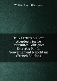 Deux Lettres Au Lord Aberdeen Sur Le Poursuites Politiques Exercees Par Le Gouvernement Napolitain (French Edition)