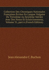 Collection Des Chroniques Nationales Francaises Ecrites En Langue Vulgaire Du Treizieme Au Seizieme Siecles Avec Des Notes Et Eclaircissemens, Volume 31, part 6 (French Edition)