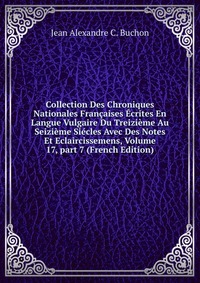 Collection Des Chroniques Nationales Francaises Ecrites En Langue Vulgaire Du Treizieme Au Seizieme Siecles Avec Des Notes Et Eclaircissemens, Volume 17, part 7 (French Edition)