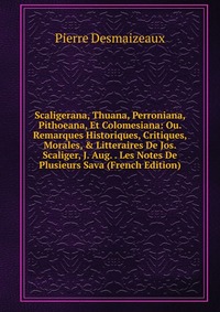 Scaligerana, Thuana, Perroniana, Pithoeana, Et Colomesiana: Ou. Remarques Historiques, Critiques, Morales, & Litteraires De Jos. Scaliger, J. Aug. . Les Notes De Plusieurs Sava (French Ed