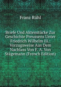 Briefe Und Aktenstucke Zur Geschichte Preussens Unter Friedrich Wilhelm Iii.: Vorzugsweise Aus Dem Nachlass Von F. A. Von Stagemann (French Edition)