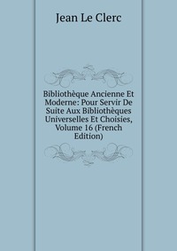 Bibliotheque Ancienne Et Moderne: Pour Servir De Suite Aux Bibliotheques Universelles Et Choisies, Volume 16 (French Edition)