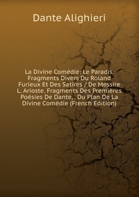 La Divine Comedie: Le Paradis. Fragments Divers Du Roland Furieux Et Des Satires / De Messire L. Arioste. Fragments Des Premieres Poesies De Dante, . Du Plan De La Divine Comedie (French Edit