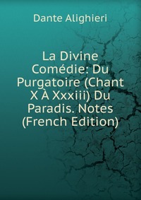 La Divine Comedie: Du Purgatoire (Chant X A Xxxiii) Du Paradis. Notes (French Edition)