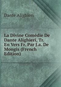 La Divine Comedie De Dante Alighieri, Tr. En Vers Fr. Par J.a. De Mongis (French Edition)